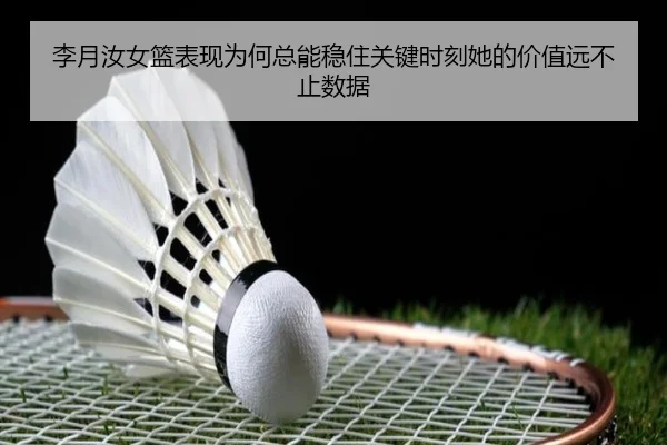 李月汝女篮表现为何总能稳住关键时刻她的价值远不止数据